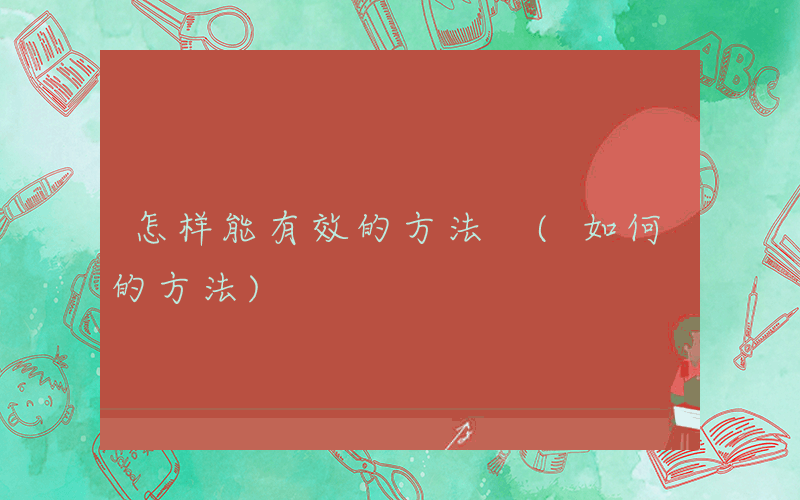 怎样能有效的方法 (如何的方法)
